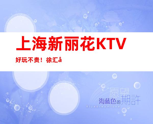 上海新丽花KTV好玩不贵！徐汇区新丽花商务KTV会所包间预订