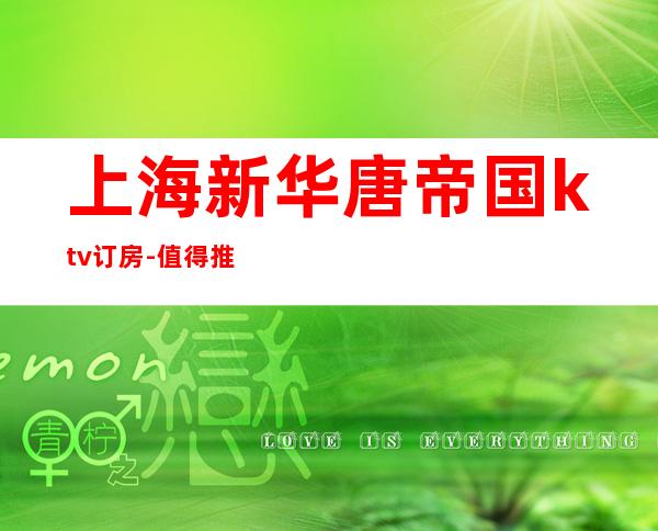上海新华唐帝国ktv订房-值得推荐的商务ktv,豪华高档大包厢