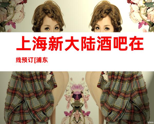 上海新大陆酒吧在线预订[浦东]消费价格,营业时间,低消多少