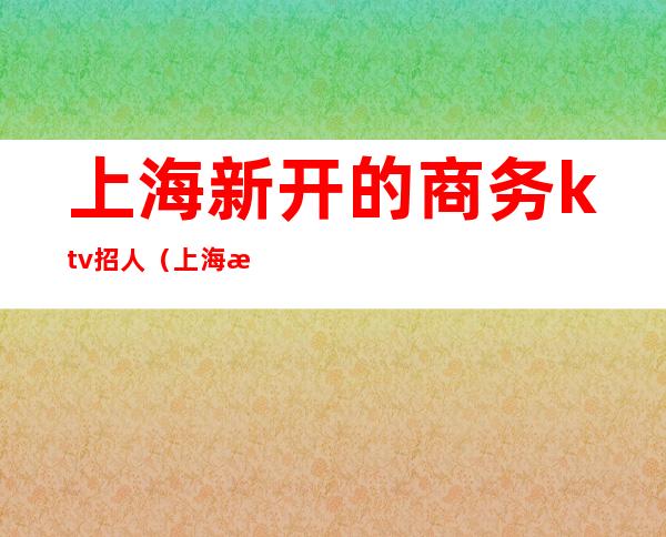 上海新开的商务ktv招人(上海最高级KTV服务员招聘)