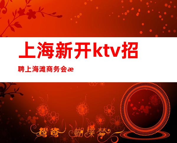 上海新开ktv招聘上海滩商务会所KTV公正公平新人优先