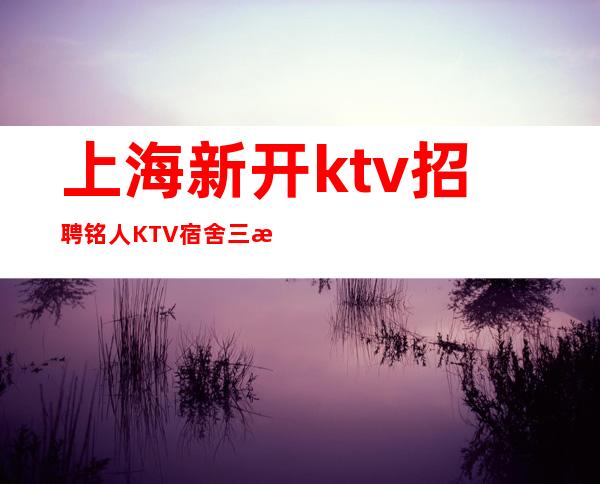 上海新开ktv招聘铭人KTV宿舍三房一厅带厨房