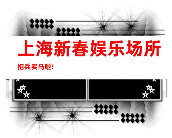 上海新春娱乐场所招兵买马啦!正规商务KTV招聘晚班服务员!