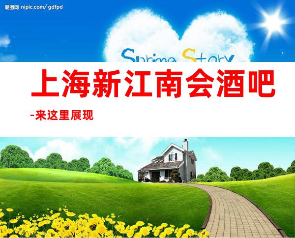 上海新江南会酒吧-来这里展现你的魅力，证明你的实力