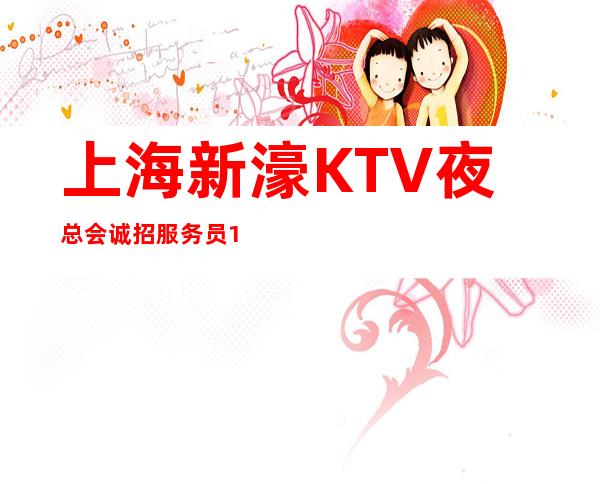 上海新濠KTV夜总会诚招服务员111名（成功绝非偶然）