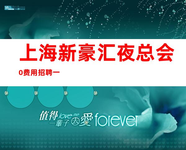 上海新豪汇夜总会0费用招聘一分钟了解团队亲自带你上班