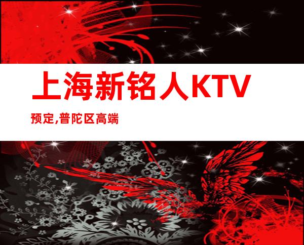 上海新铭人KTV预定,普陀区高端大气的商务KTV推荐新铭人
