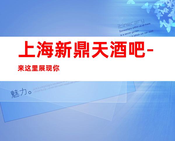 上海新鼎天酒吧-来这里展现你的魅力，快来预订