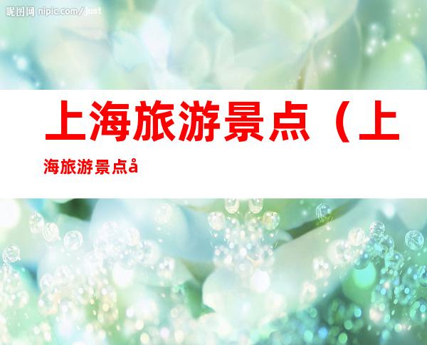 上海旅游景点(上海旅游景点和美食)