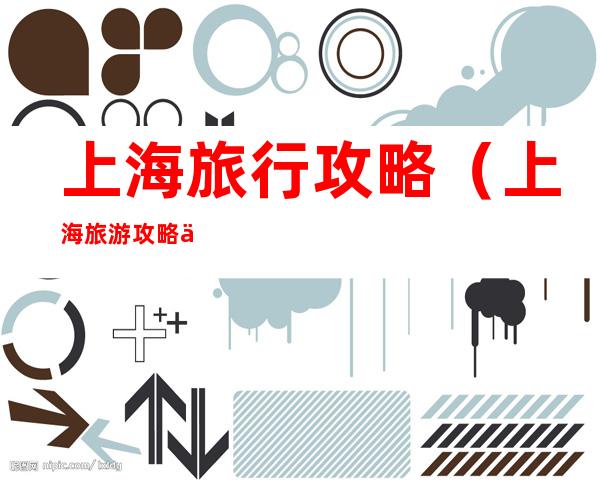 上海旅行攻略(上海旅游攻略五日游)