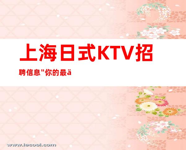 上海日式KTV招聘信息〞你的最佳首先