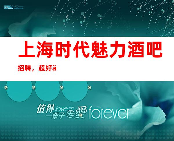 上海时代魅力酒吧招聘,超好上班豪总带 领你值得拥