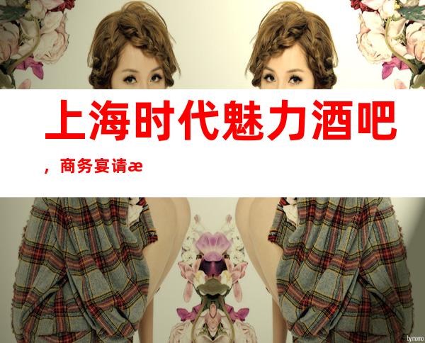 上海时代魅力酒吧，商务宴请招待客户的好地方