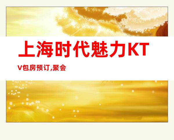 上海时代魅力KTV包房预订,聚会应酬推荐闵行时代魅力商务KTV