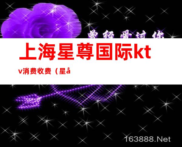 上海星尊国际ktv消费收费(星尊国际ktv有哪些服务)