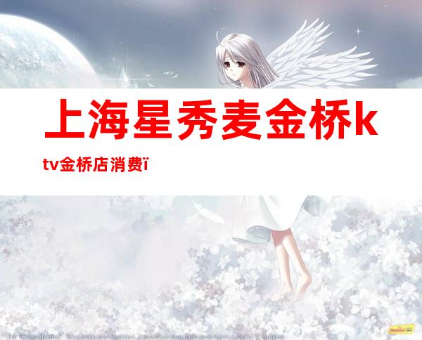 上海星秀麦金桥ktv金桥店消费(金桥附近KTV)