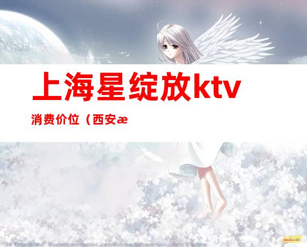 上海星绽放ktv消费价位(西安星绽放KTV消费)