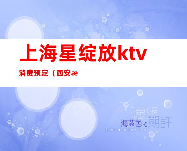 上海星绽放ktv消费预定（西安星绽放KTV消费）
