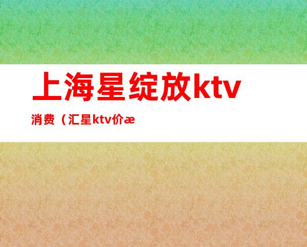 上海星绽放ktv消费(汇星ktv价格表)