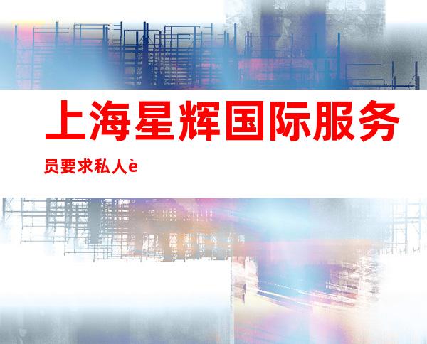 上海星辉国际服务员要求私人订制酒吧场所高素质客户