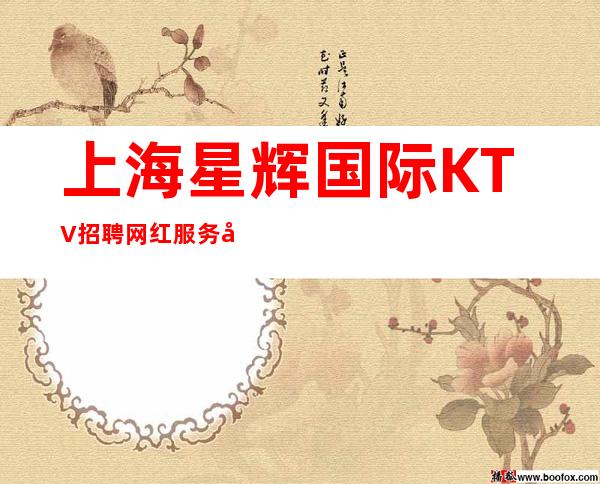 上海星辉国际KTV招聘网红服务员656名=服务员=车
