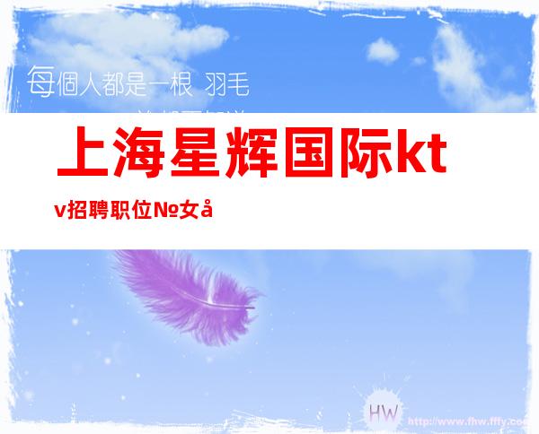 上海星辉国际ktv招聘职位№女孩客源稳定资源丰富