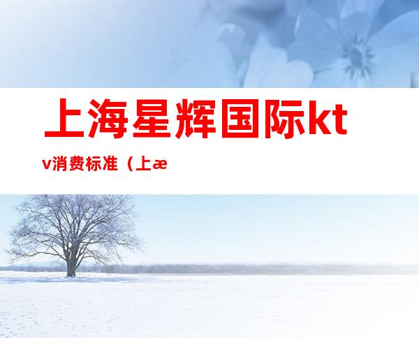 上海星辉国际ktv消费标准(上海星辉国际KTV)