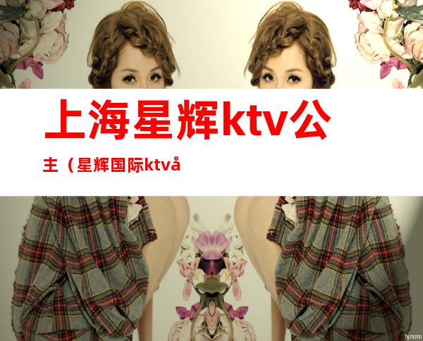 上海星辉ktv公主（星辉国际ktv公主）
