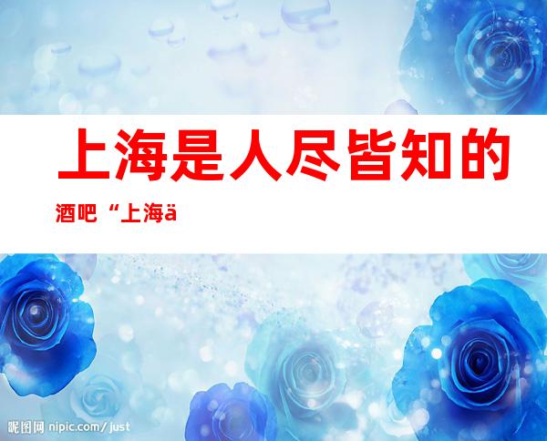 上海是人尽皆知的酒吧“上海伯爵3号酒吧”口碑推荐