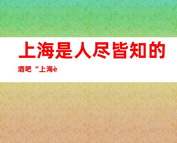 上海是人尽皆知的酒吧“上海迪拜公馆酒吧”