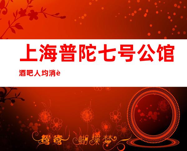 上海普陀七号公馆酒吧人均消费-酒水价格-联系方式