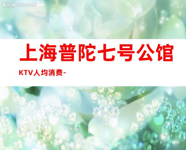 上海普陀七号公馆KTV人均消费-酒水价格-联系方式