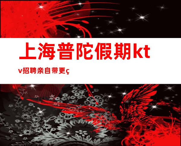 上海普陀假期ktv招聘亲自带更火KTV招聘