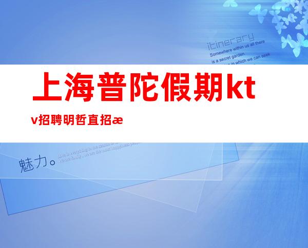 上海普陀假期ktv招聘明哲直招更高正规娱乐会所