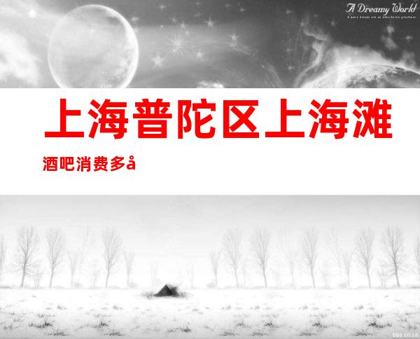 上海普陀区上海滩酒吧消费多少-营业地址-安排到位
