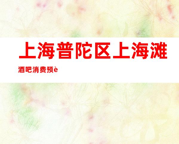 上海普陀区上海滩酒吧消费预订-低消价格!