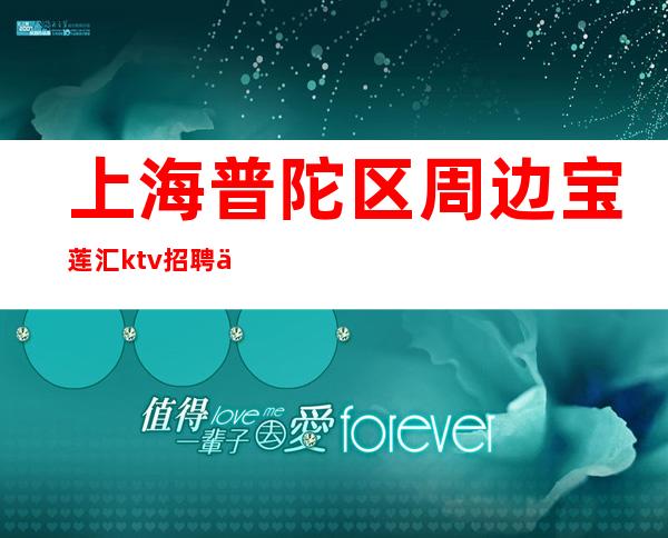 上海普陀区周边宝莲汇ktv招聘保证你的上班率2023稳定赚!
