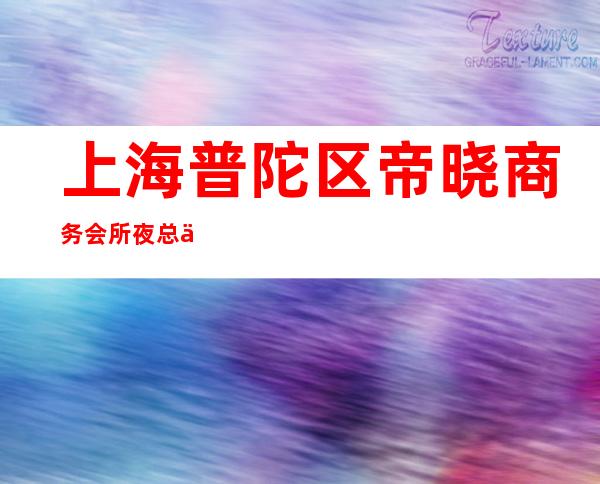 上海普陀区帝晓商务会所夜总会预订详情-上海夜总会什么时候开始营业