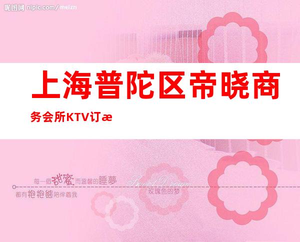上海普陀区帝晓商务会所KTV订房流程-位置/价格