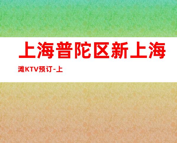 上海普陀区新上海滩KTV预订-上海哪家KTV比较好