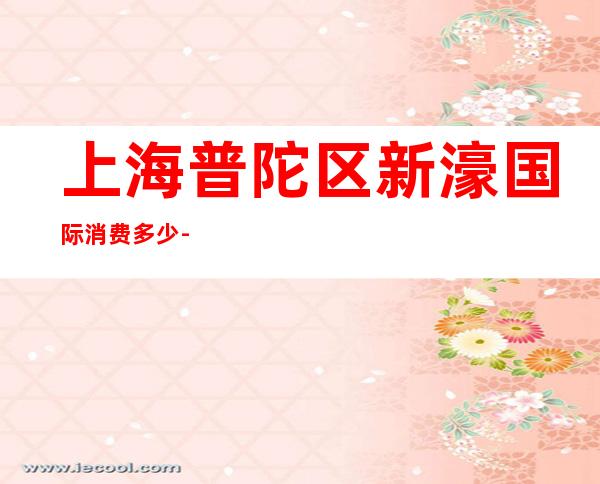 上海普陀区新濠国际消费多少-价格合理-欢乐无限