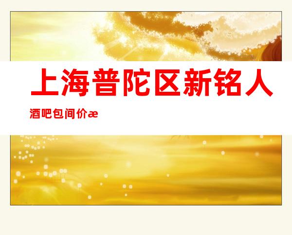 上海普陀区新铭人酒吧包间价格,酒水消费,人均多少?