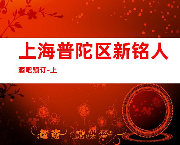 上海普陀区新铭人酒吧预订-上海酒吧全程娱乐订房安排快