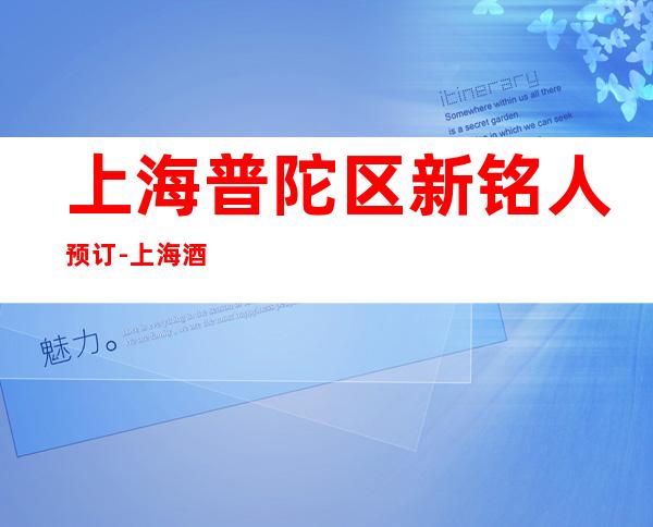 上海普陀区新铭人预订-上海酒吧消费预订