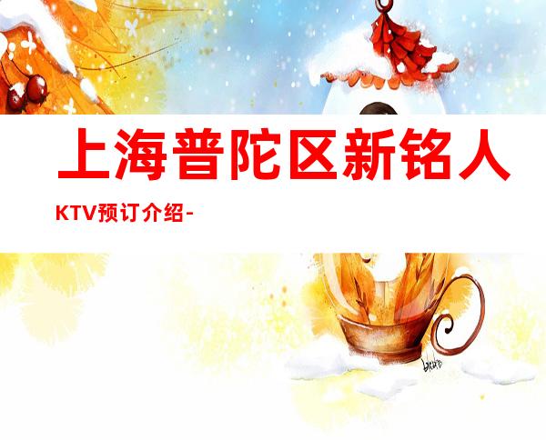 上海普陀区新铭人KTV预订介绍-欢乐无限