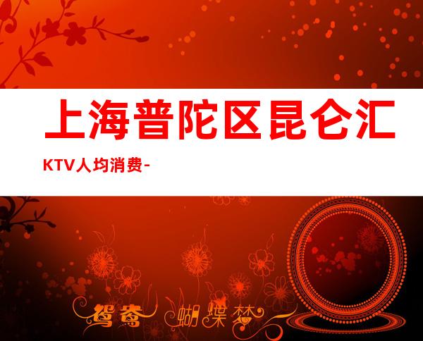 上海普陀区昆仑汇KTV人均消费-联系方式-抵消价格