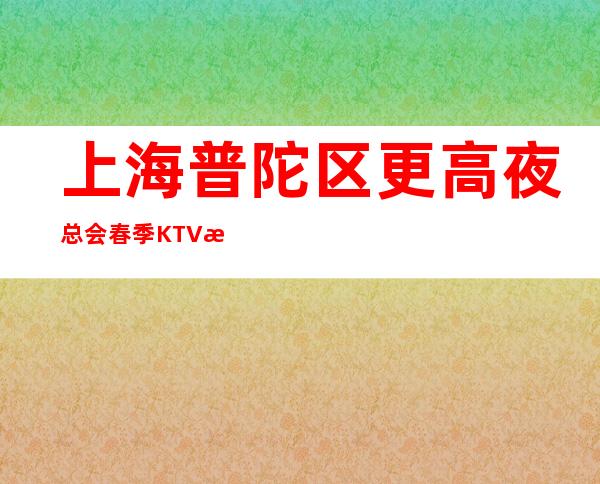 上海普陀区更高夜总会春季KTV招聘服务员来去自由保证上班率