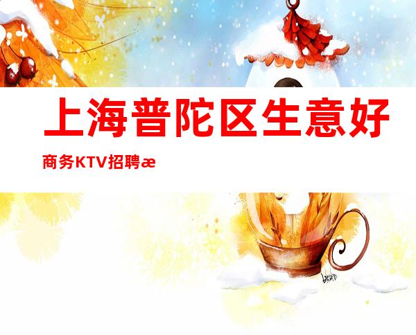 上海普陀区生意好商务KTV招聘晚班服务员-选择我保证不让你后悔