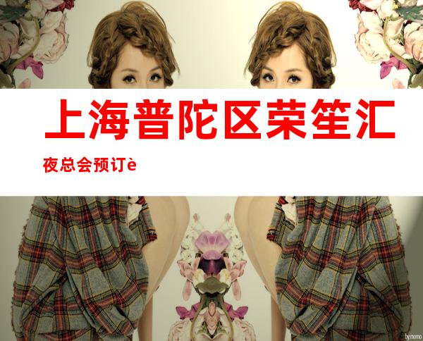 上海普陀区荣笙汇夜总会预订详情-上海网上包间预订安排快优惠多！_重复