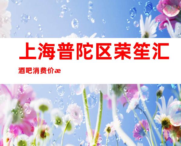 上海普陀区荣笙汇酒吧消费价格-包厢环境-酒水介绍